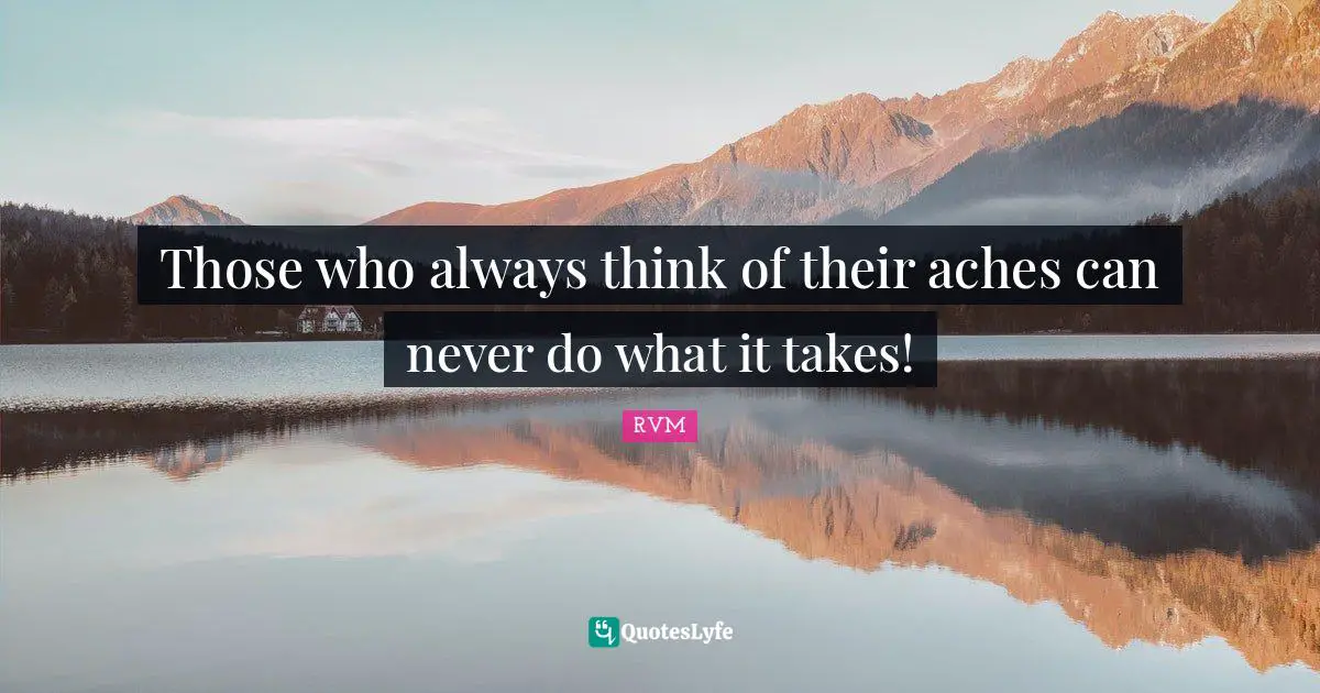 Those who always think of their aches can never do what it takes!
