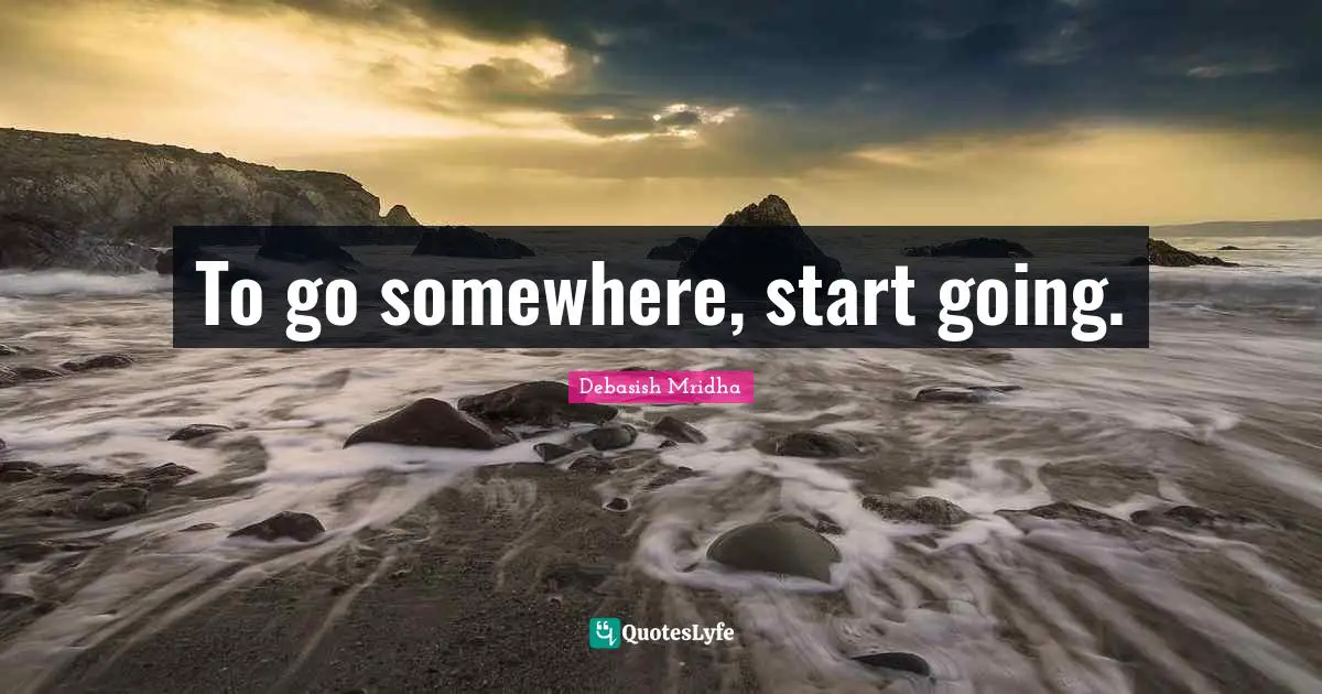 To go somewhere, start going.
