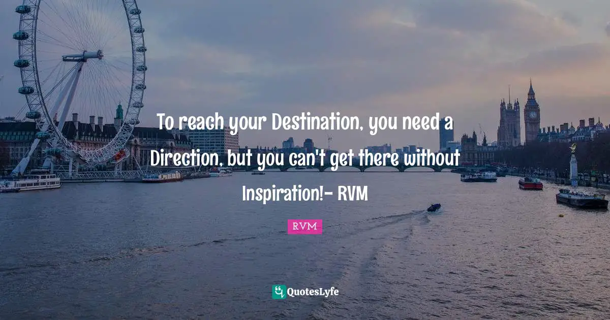 To reach your Destination, you need a Direction, but you can't get there without Inspiration!- RVM