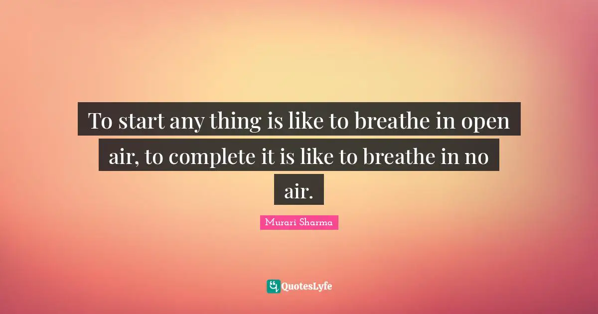 To start any thing is like to breathe in open air, to complete it is like to breathe in no air.