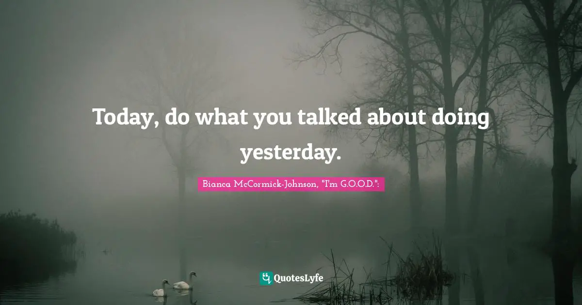 Today, do what you talked about doing yesterday.