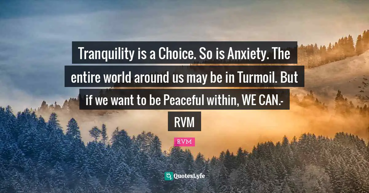 Tranquility is a Choice. So is Anxiety. The entire world around us may be in Turmoil. But if we want to be Peaceful within, WE CAN.- RVM