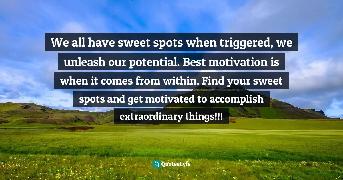 We all have sweet spots when triggered, we unleash our potential. Best motivation is when it comes from within. Find your sweet spots and get motivated to accomplish extraordinary things!!!