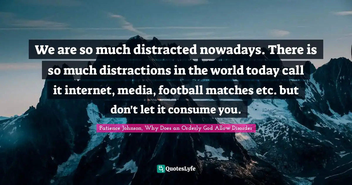 Patience Johnson, Why Does an Orderly God Allow Disorder Quotes: We are so much distracted nowadays. There is so much distractions in the world today call it internet, media, football matches etc. but don't let it consume you.