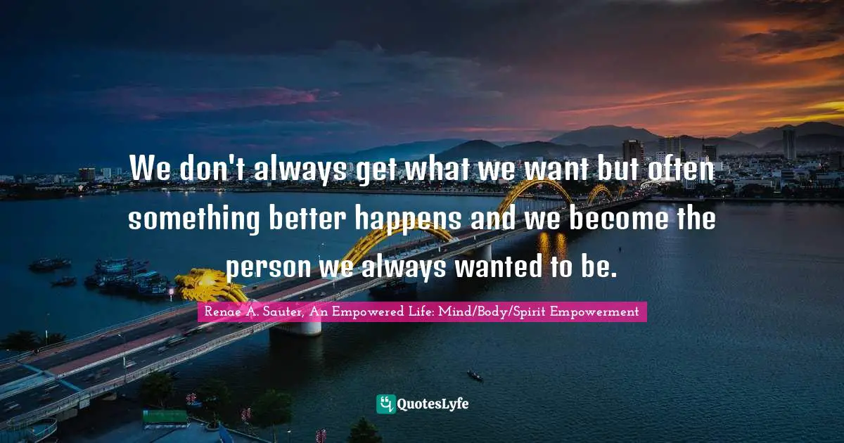 Renae A. Sauter, An Empowered Life: Mind/Body/Spirit Empowerment Quotes: "We don't always get what we want but often something better happens and we become the person we always wanted to be."