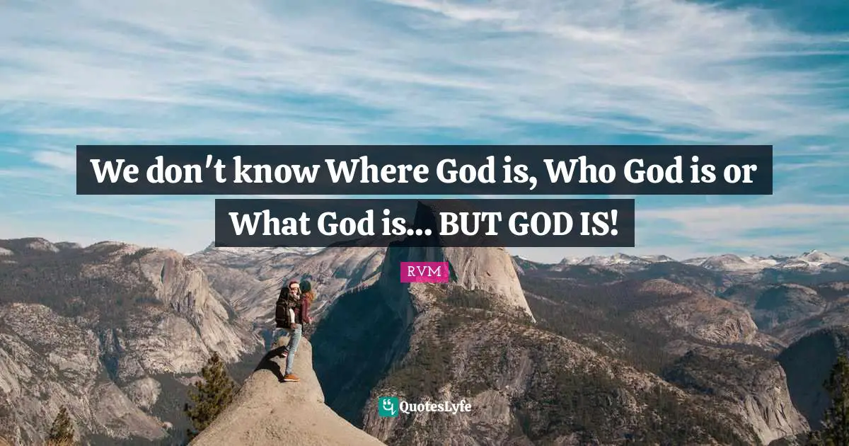 We don't know Where God is, Who God is or What God is… BUT GOD IS!