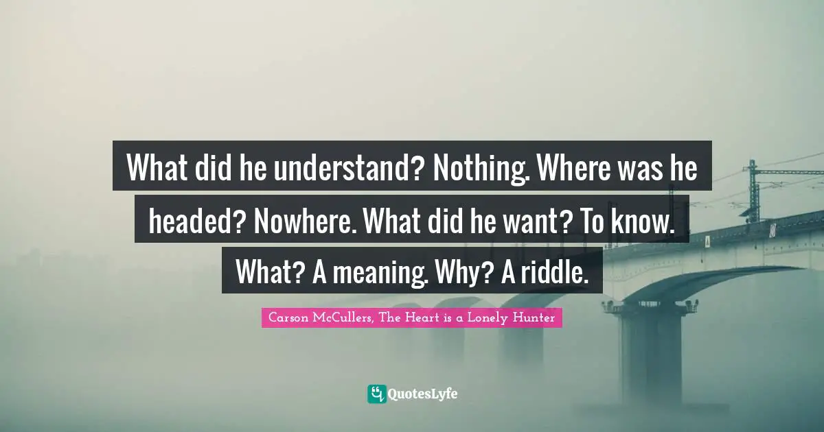 What did he understand? Nothing. Where was he headed? Nowhere. What did he want? To know. What? A meaning. Why? A riddle.