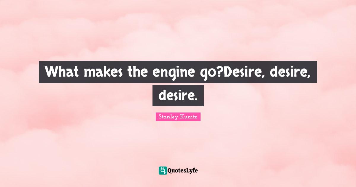 What makes the engine go?Desire, desire, desire.