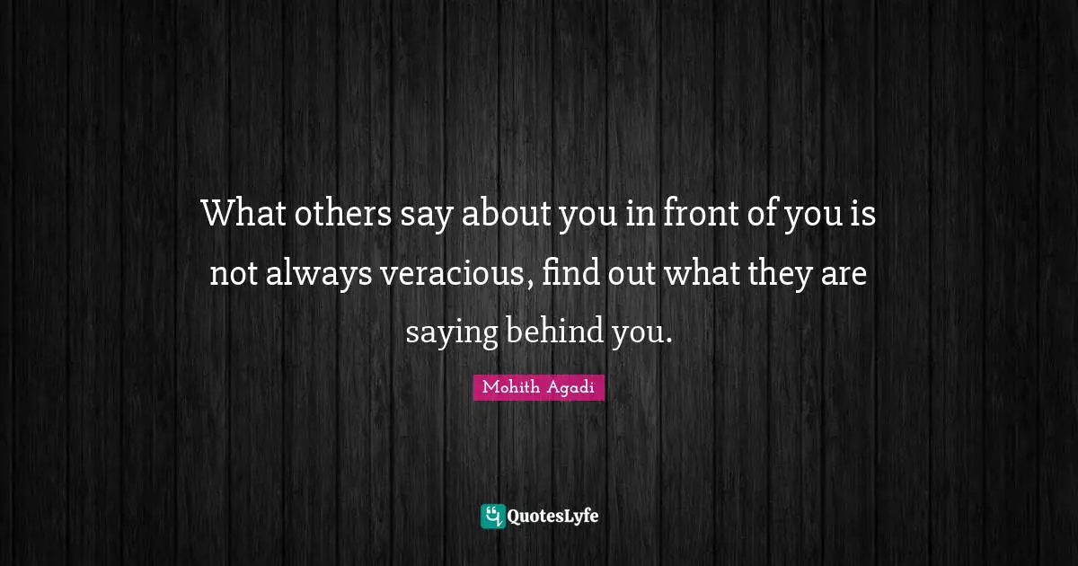 What others say about you in front of you is not always veracious, find out what they are saying behind you.