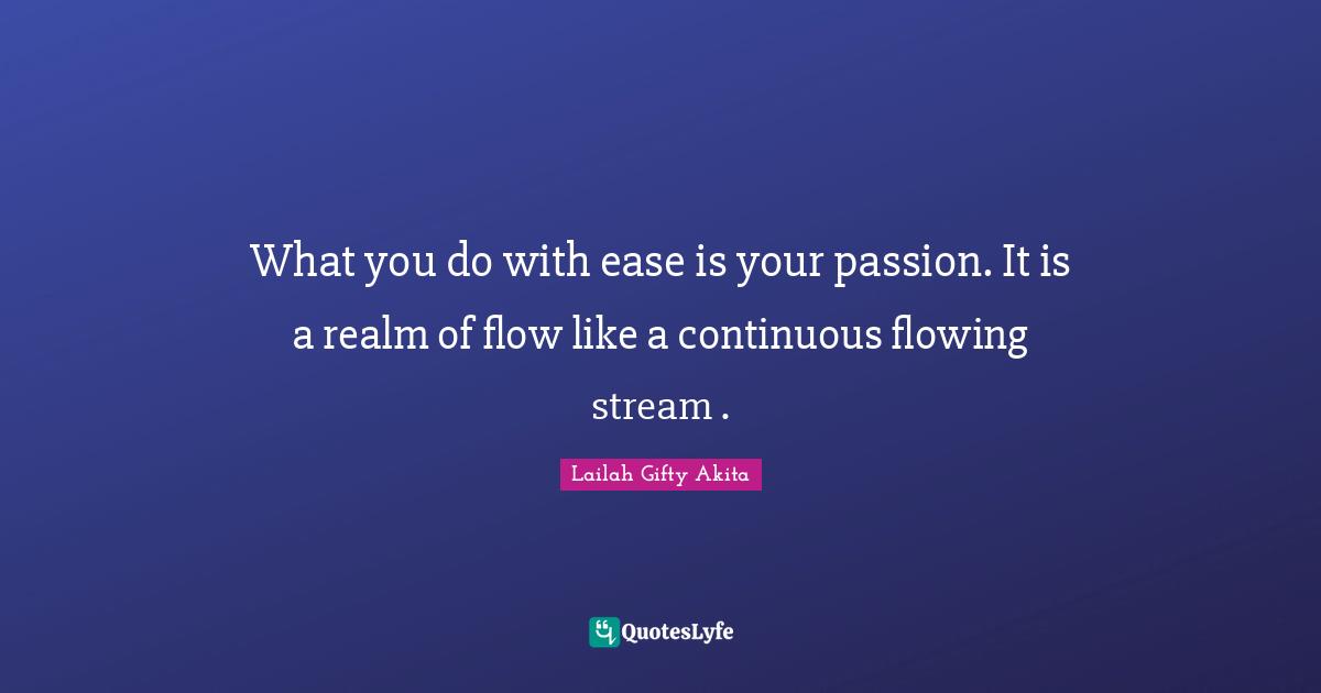What you do with ease is your passion. It is a realm of flow like a continuous flowing stream .