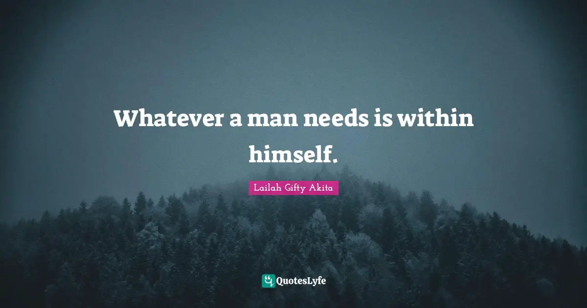 Whatever a man needs is within himself.