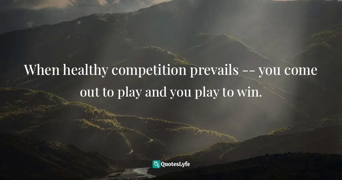 Lorii Myers, Make It Happen, A Healthy, Competitive Approach To Achieving Personal Success Quotes: "When healthy competition prevails -- you come out to play and you play to win."