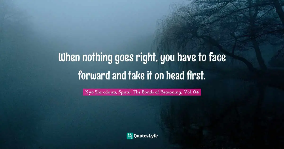 Kyo Quotes: "When nothing goes right, you have to face forward and take it on head first."