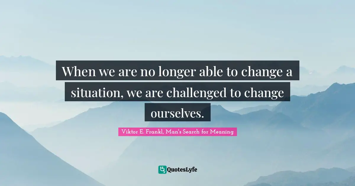 When we are no longer able to change a situation, we are challenged to change ourselves.