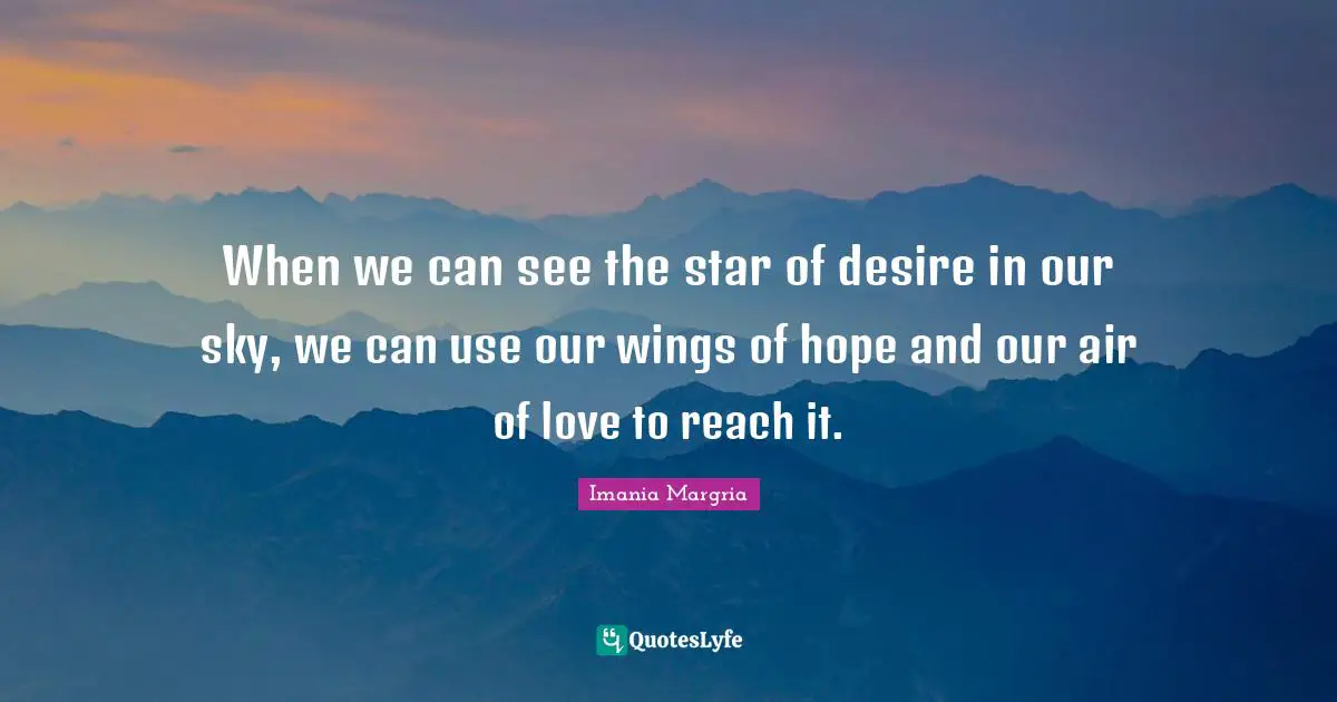 When we can see the star of desire in our sky, we can use our wings of hope and our air of love to reach it.