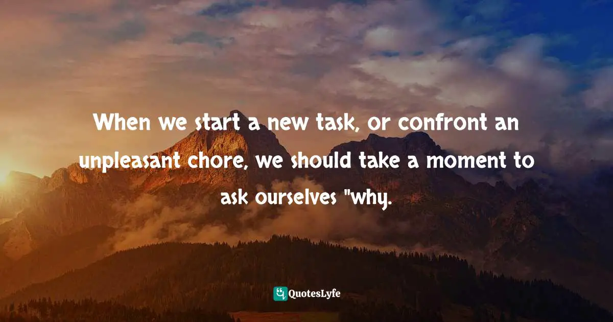 When we start a new task, or confront an unpleasant chore, we should take a moment to ask ourselves "why.