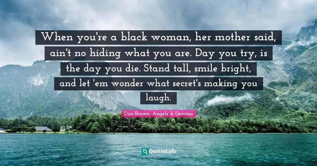 When you're a black woman, her mother said, ain't no hiding what you are. Day you try, is the day you die. Stand tall, smile bright, and let 'em wonder what secret's making you laugh.