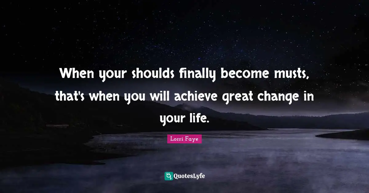 Lorri Faye Quotes: "When your shoulds finally become musts, that's when you will achieve great change in your life."