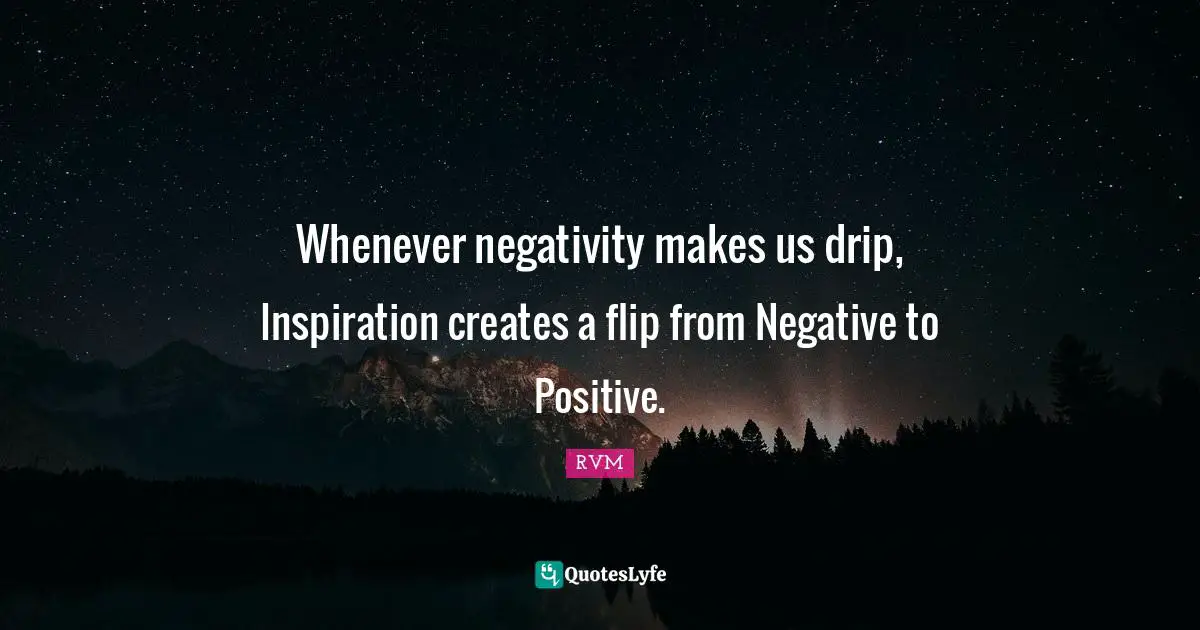 Whenever negativity makes us drip, Inspiration creates a flip from Negative to Positive.