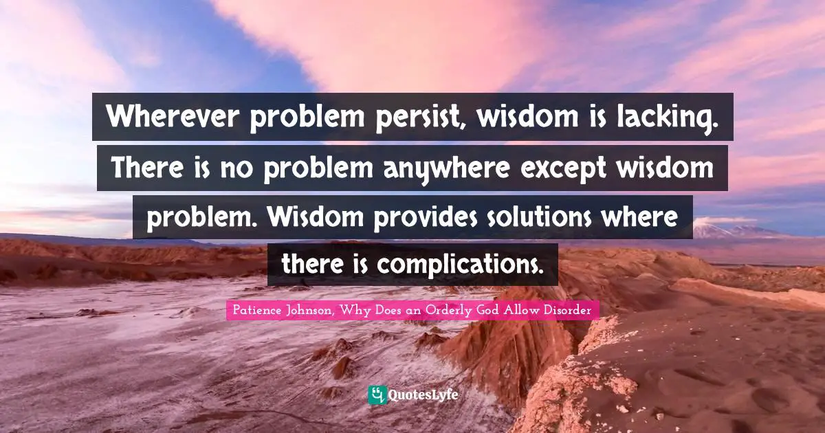Patience Johnson, Why Does An Orderly God Allow Disorder Quotes: "Wherever problem persist, wisdom is lacking. There is no problem anywhere except wisdom problem. Wisdom provides solutions where there is complications."