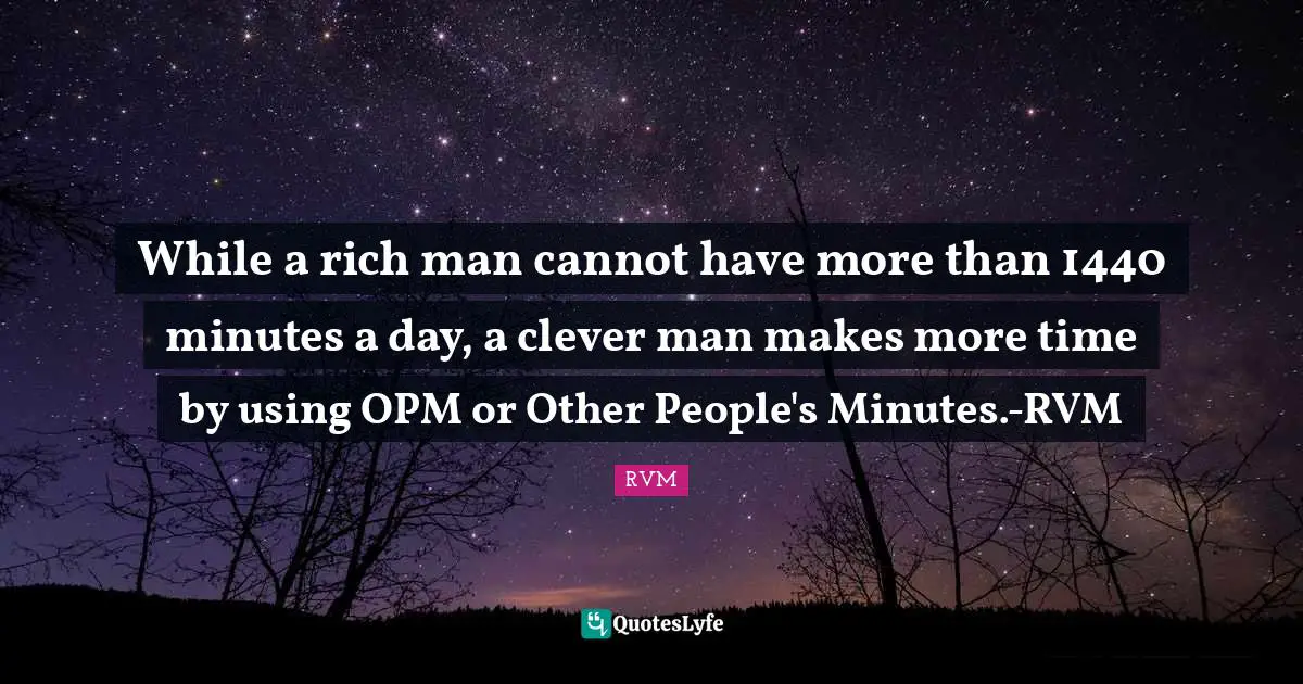 While a rich man cannot have more than 1440 minutes a day, a clever man makes more time by using OPM or Other People's Minutes.-RVM