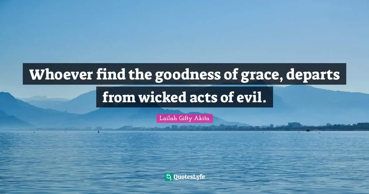 Whoever find the goodness of grace, departs from wicked acts of evil.