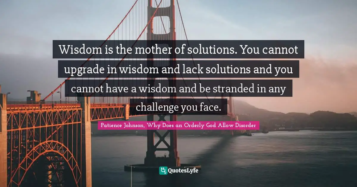 Patience Johnson, Why Does An Orderly God Allow Disorder Quotes: "Wisdom is the mother of solutions. You cannot upgrade in wisdom and lack solutions and you cannot have a wisdom and be stranded in any challenge you face."