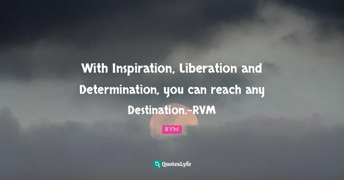 With Inspiration, Liberation and Determination, you can reach any Destination.-RVM