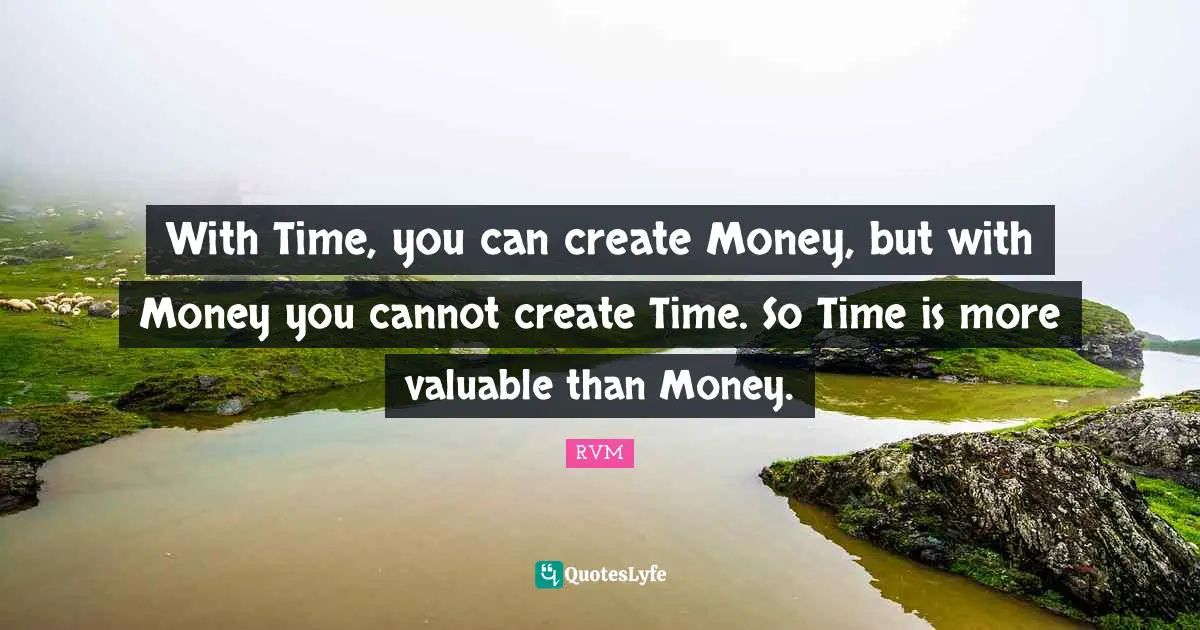 With Time, you can create Money, but with Money you cannot create Time. So Time is more valuable than Money.