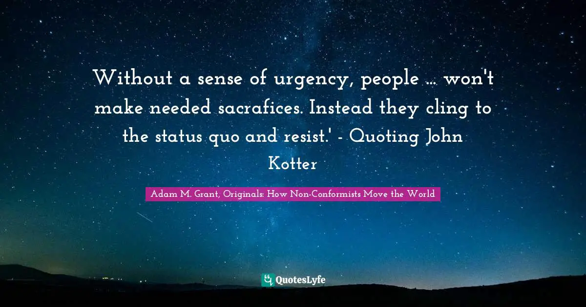 Without a sense of urgency, people ... won't make needed sacrafices. Instead they cling to the status quo and resist.' - Quoting John Kotter