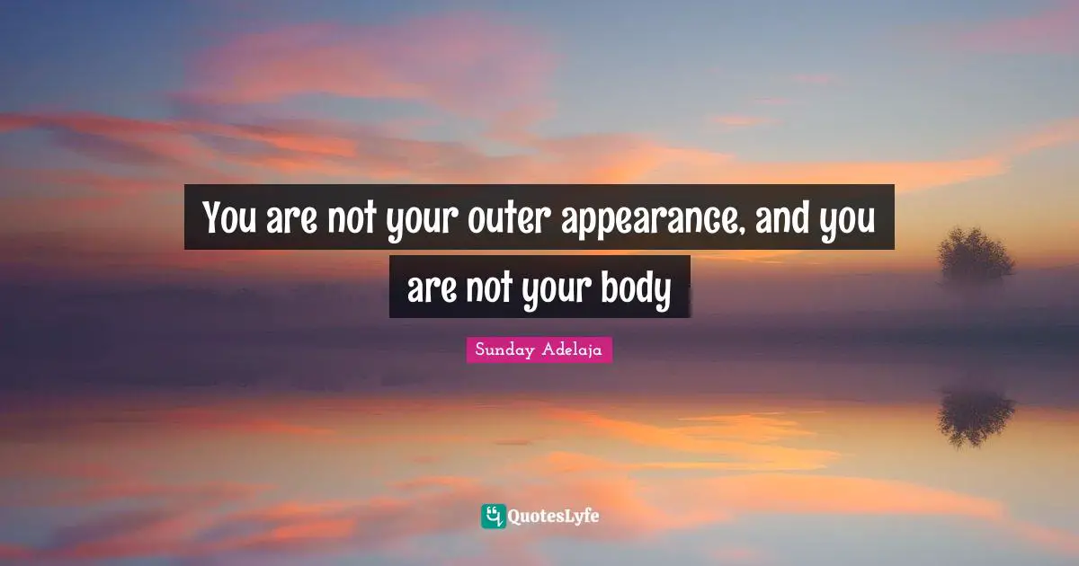 You are not your outer appearance, and you are not your body
