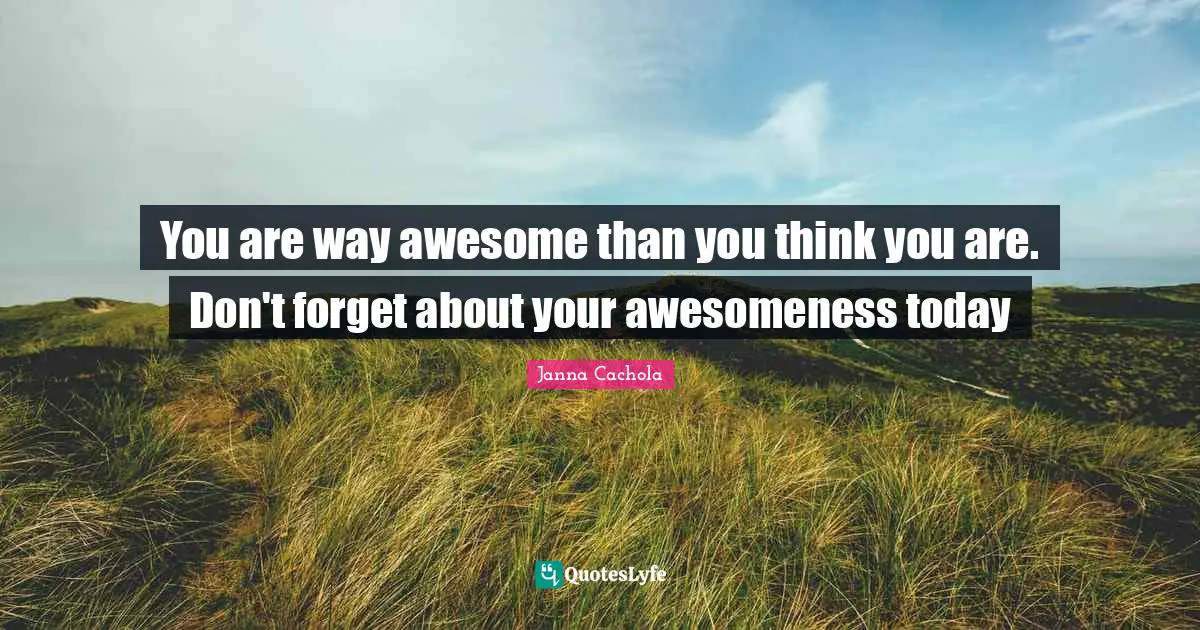 Janna Cachola Quotes: "You are way awesome than you think you are. Don't forget about your awesomeness today"