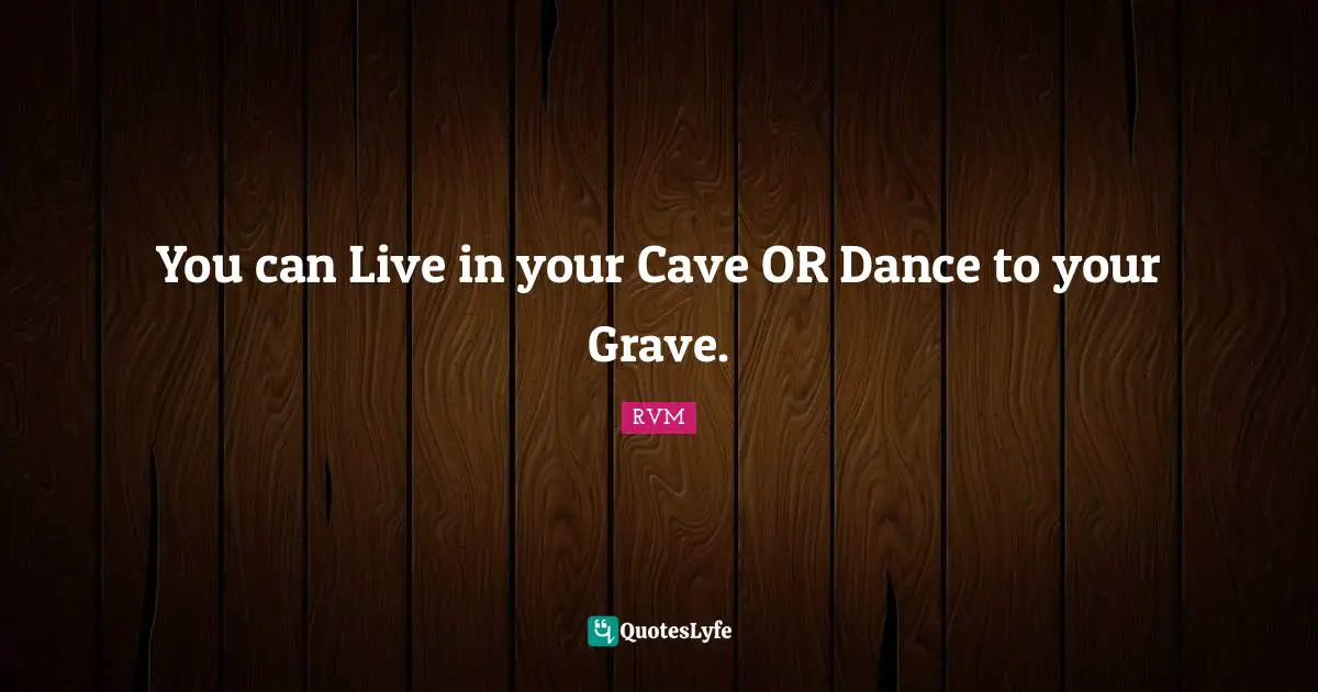 You can Live in your Cave OR Dance to your Grave.