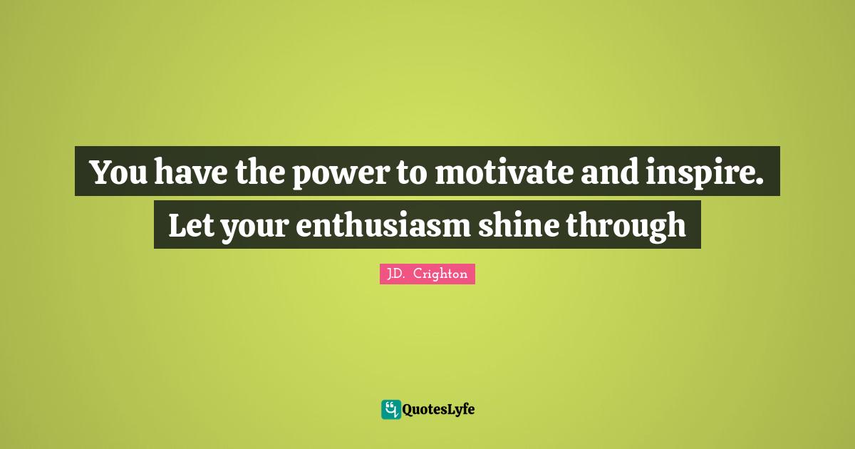 You have the power to motivate and inspire. Let your enthusiasm shine through