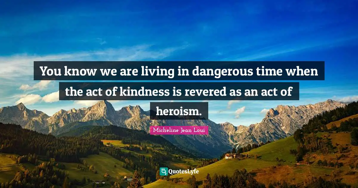 You know we are living in dangerous time when the act of kindness is revered as an act of heroism.