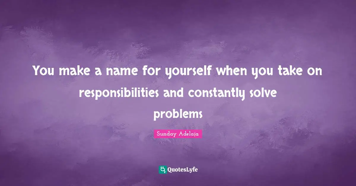 You make a name for yourself when you take on responsibilities and constantly solve problems