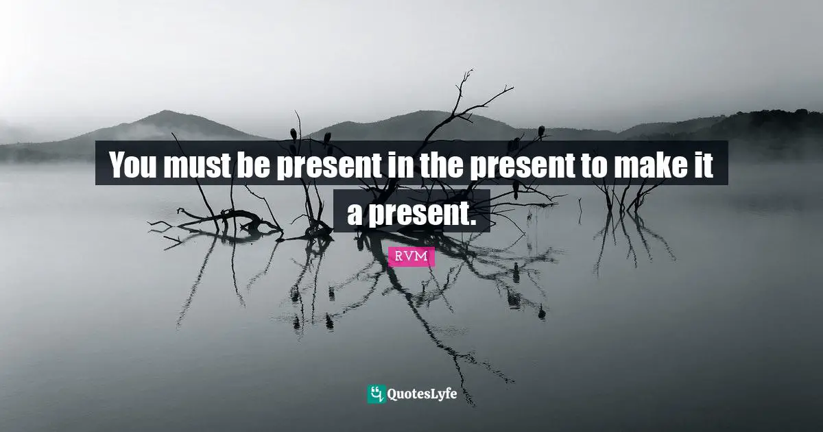 You must be present in the present to make it a present.