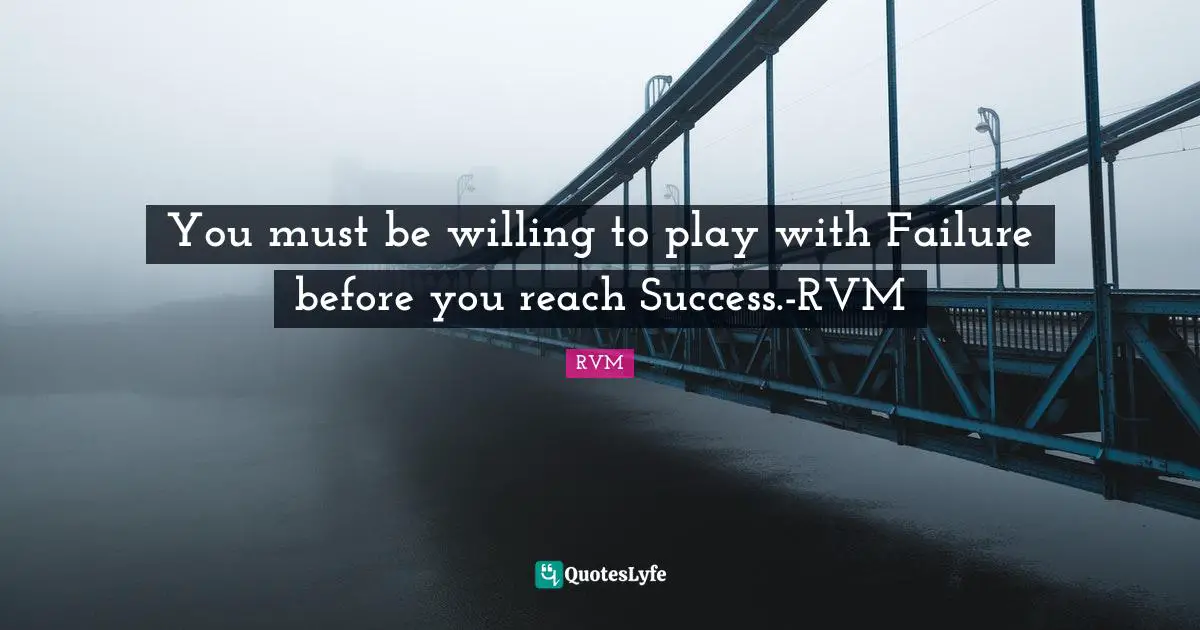 You must be willing to play with Failure before you reach Success.-RVM