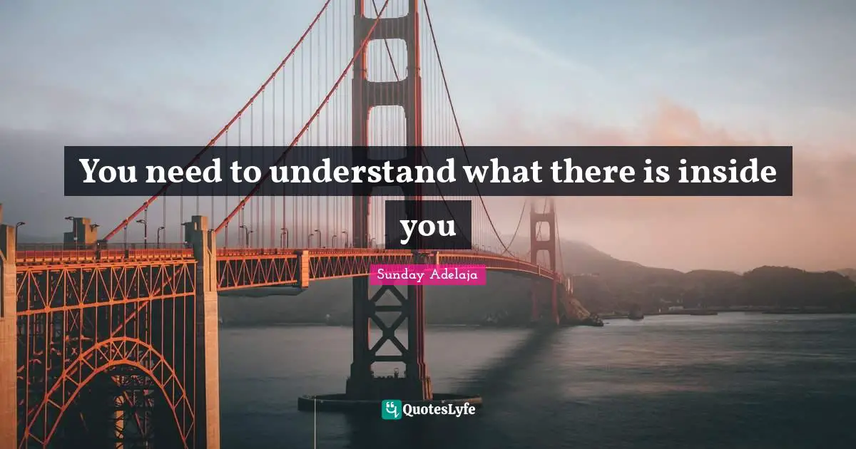 You need to understand what there is inside you