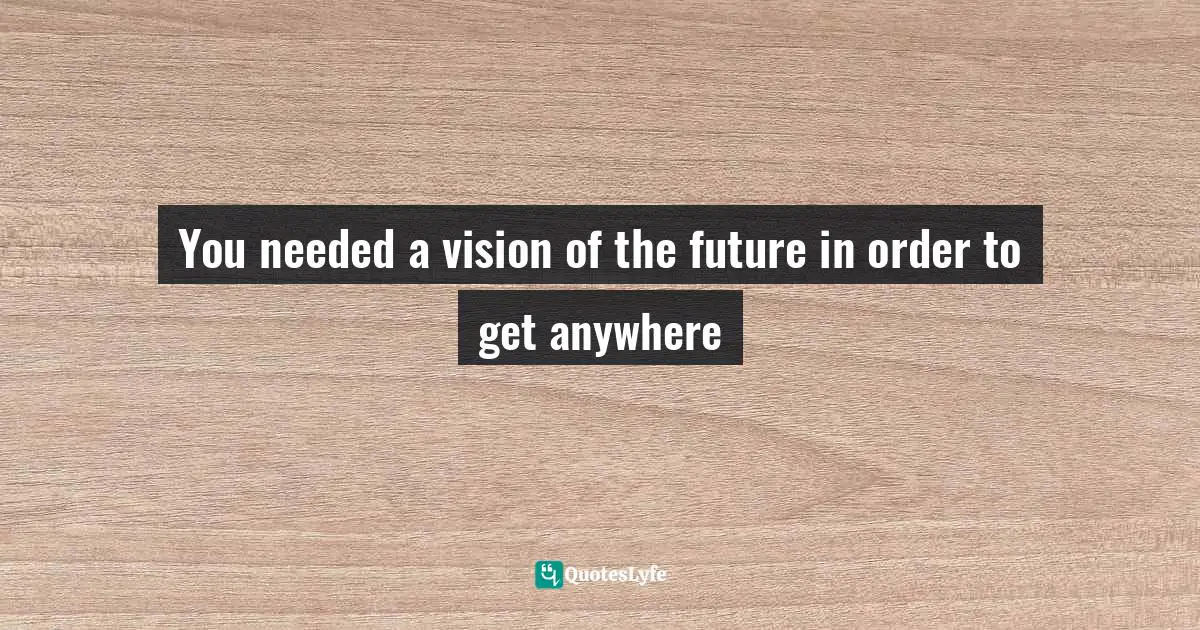 You needed a vision of the future in order to get anywhere