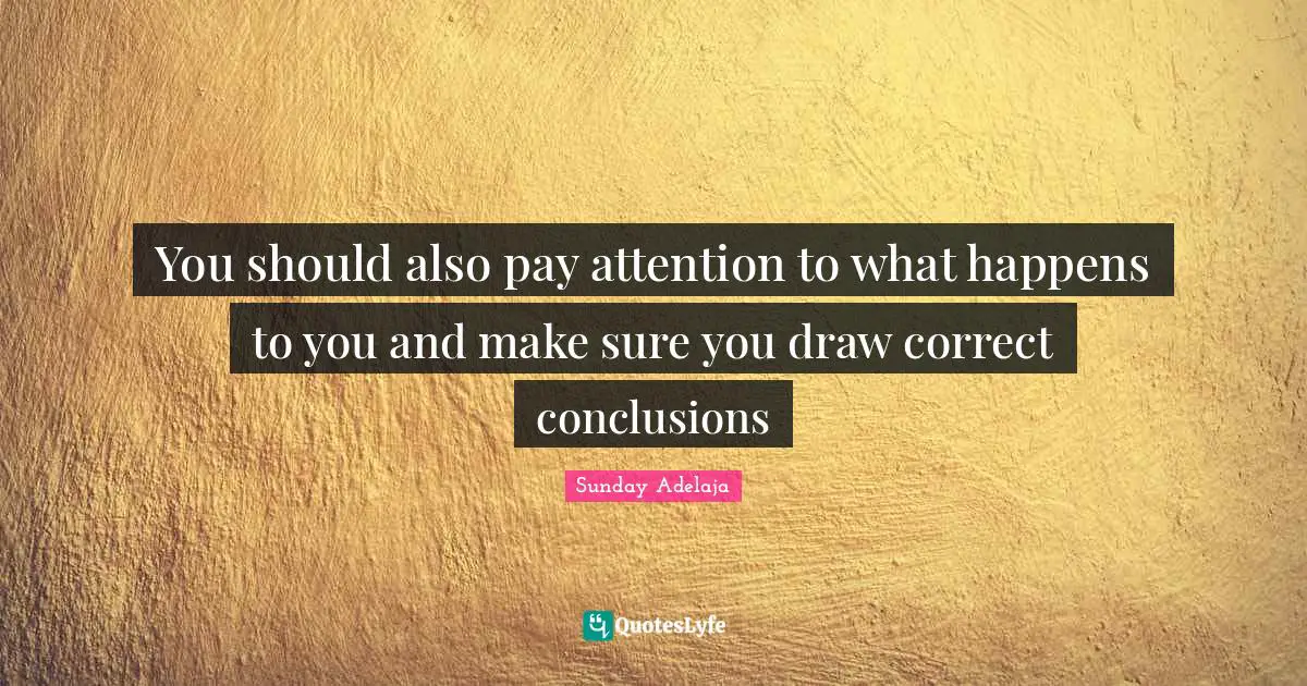 You should also pay attention to what happens to you and make sure you draw correct conclusions
