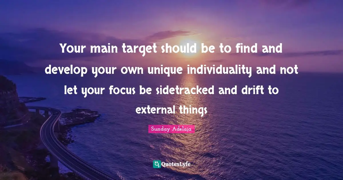 Your main target should be to find and develop your own unique individuality and not let your focus be sidetracked and drift to external things