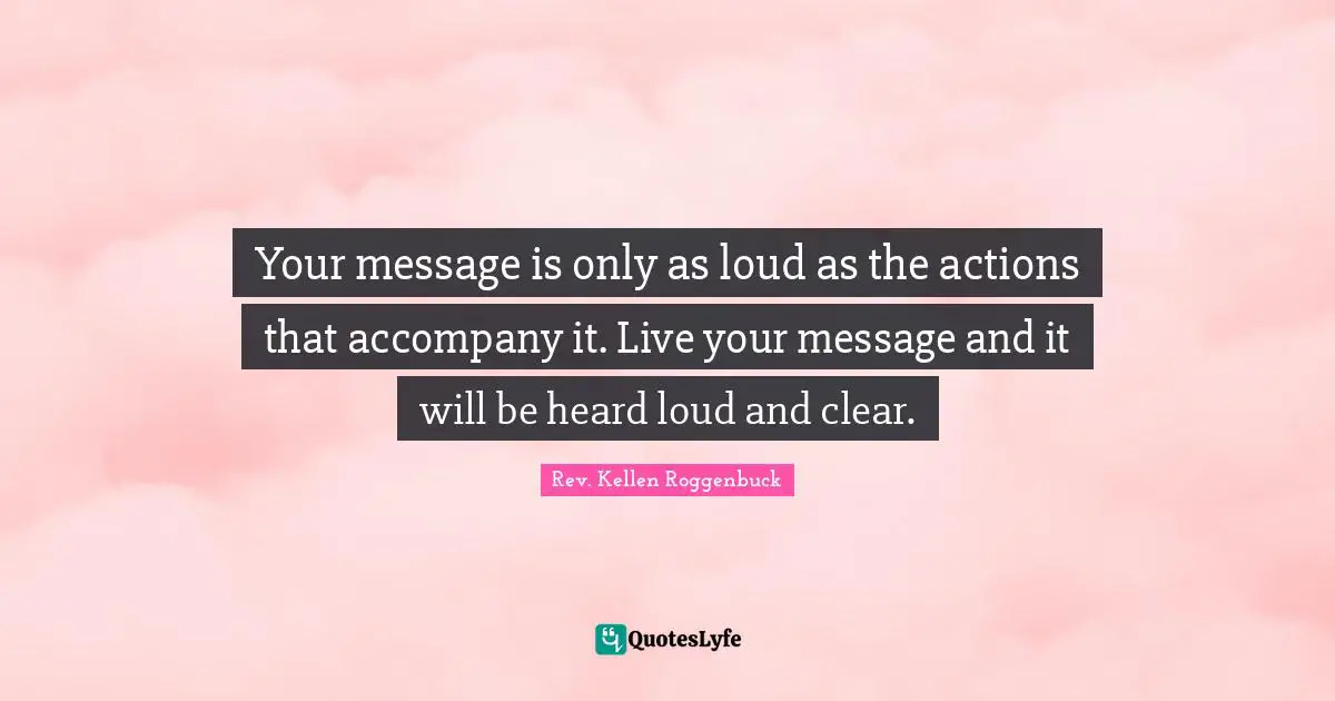 The Rev Quotes: "Your message is only as loud as the actions that accompany it. Live your message and it will be heard loud and clear."