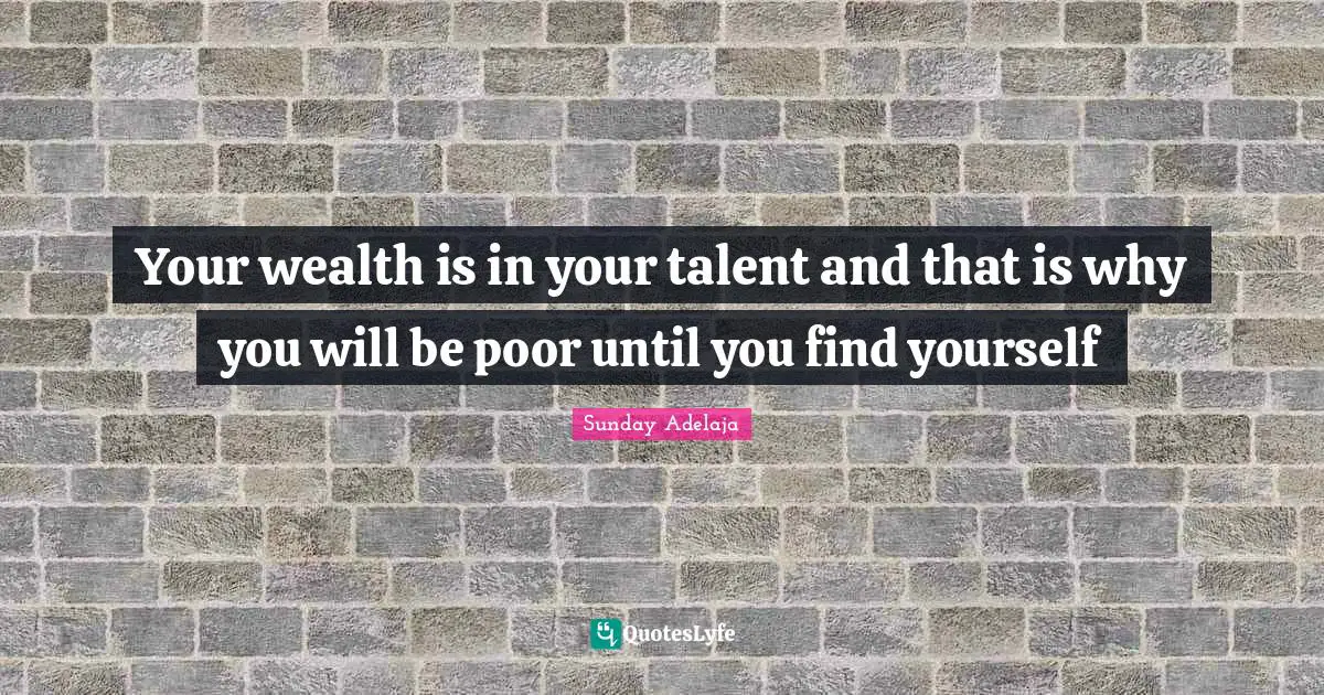 Your wealth is in your talent and that is why you will be poor until you find yourself