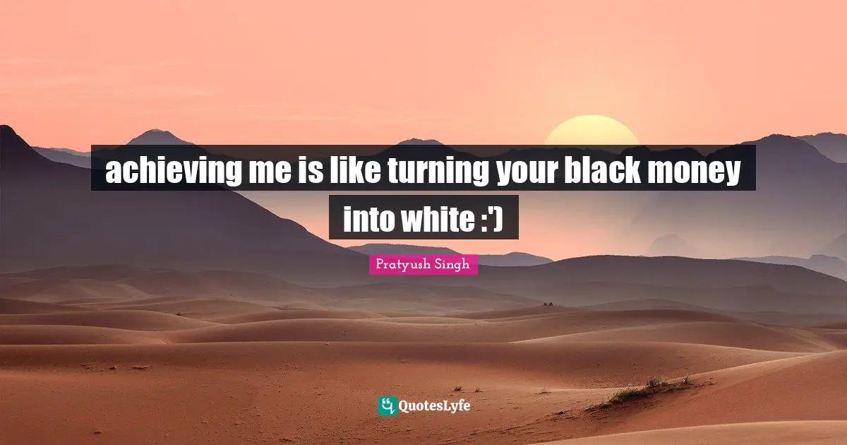 achieving me is like turning your black money into white :')