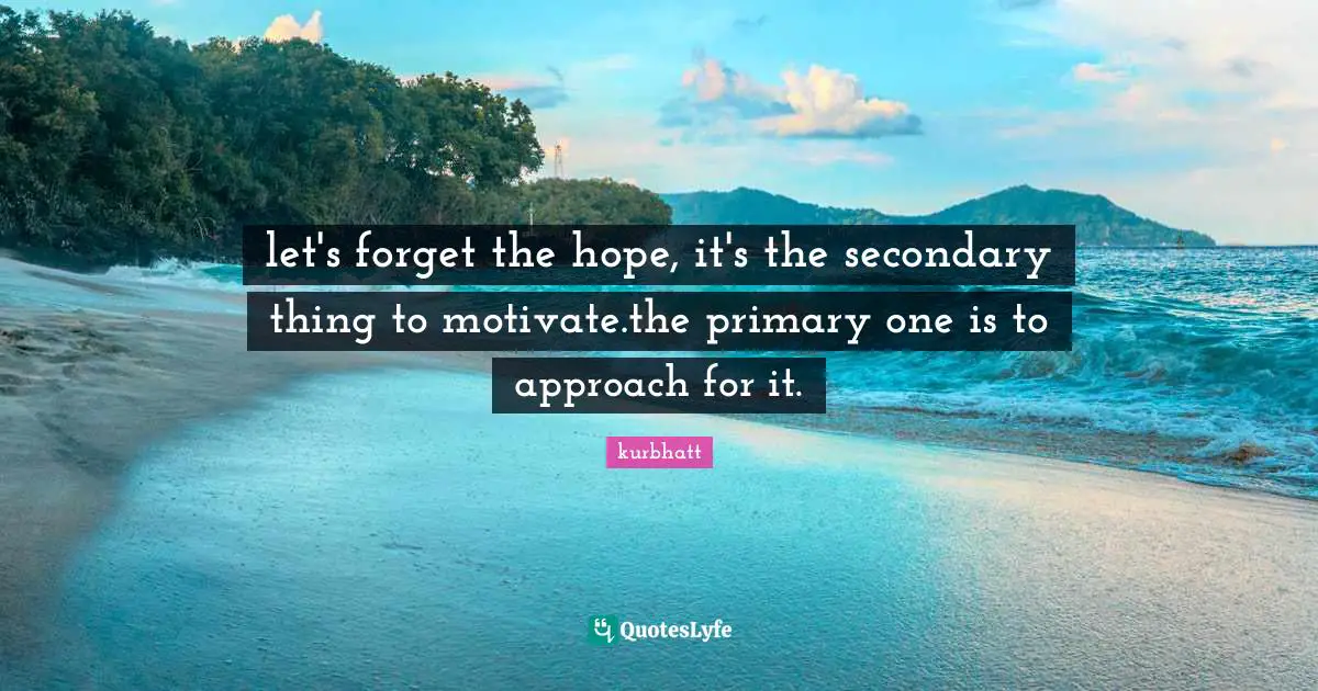 let's forget the hope, it's the secondary thing to motivate.the primary one is to approach for it.