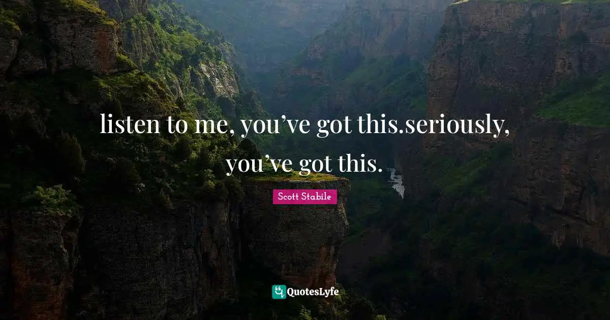 listen to me, you’ve got this.seriously, you’ve got this.