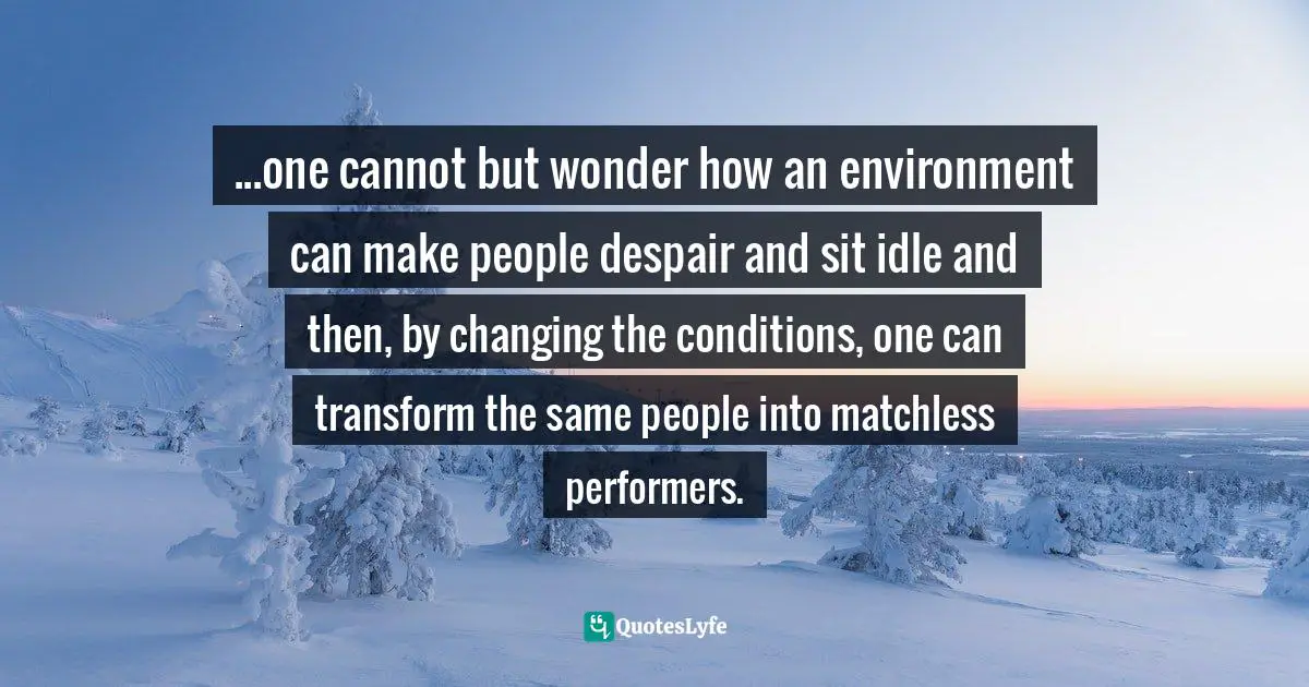 ...one cannot but wonder how an environment can make people despair and sit idle and then, by changing the conditions, one can transform the same people into matchless performers.