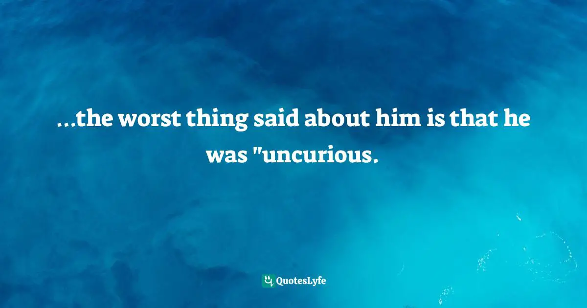 …the worst thing said about him is that he was "uncurious.