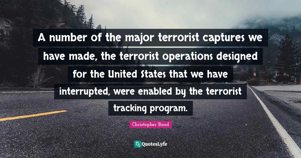 Interrupted Quotes: "A number of the major terrorist captures we have made, the terrorist operations designed for the United States that we have interrupted, were enabled by the terrorist tracking program."